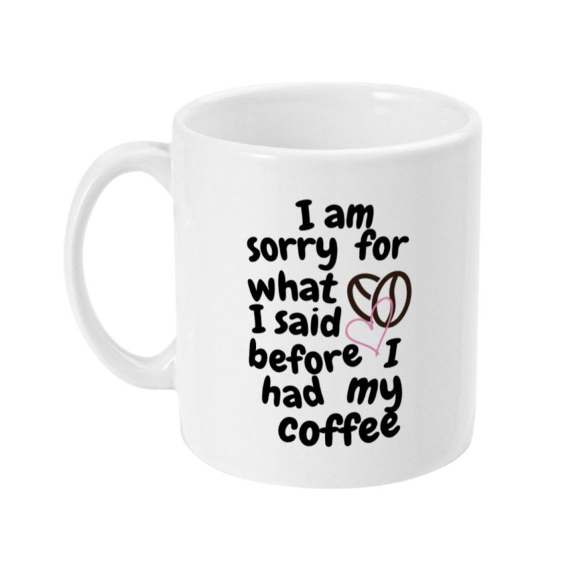 I Am Sorry For What I Said Before I Had My Coffee - Custom Print 11oz Ceramic Mug